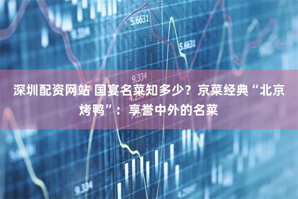 深圳配资网站 国宴名菜知多少？京菜经典“北京烤鸭”：享誉中外的名菜