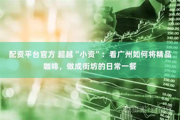 配资平台官方 超越“小资”：看广州如何将精品咖啡，做成街坊的日常一餐