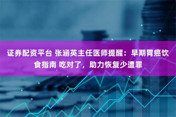 证券配资平台 张涵英主任医师提醒：早期胃癌饮食指南 吃对了，助力恢复少遭罪