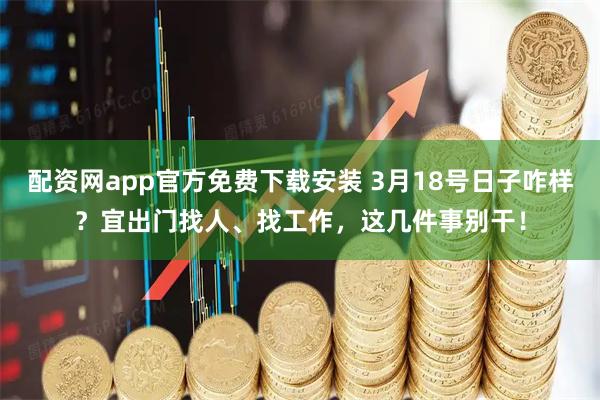 配资网app官方免费下载安装 3月18号日子咋样？宜出门找人、找工作，这几件事别干！