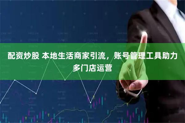 配资炒股 本地生活商家引流，账号管理工具助力多门店运营
