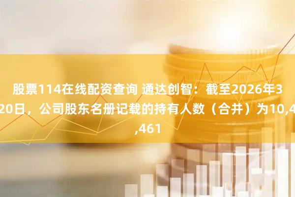股票114在线配资查询 通达创智：截至2026年3月20日，公司股东名册记载的持有人数（合并）为10,461