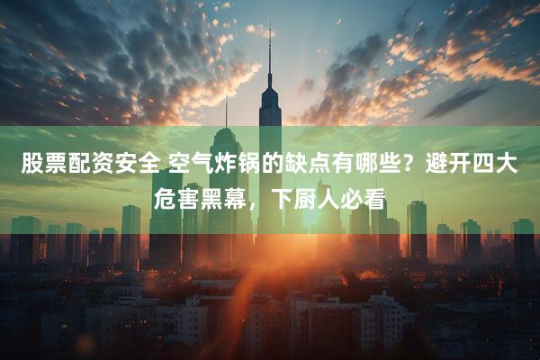 股票配资安全 空气炸锅的缺点有哪些？避开四大危害黑幕，下厨人必看