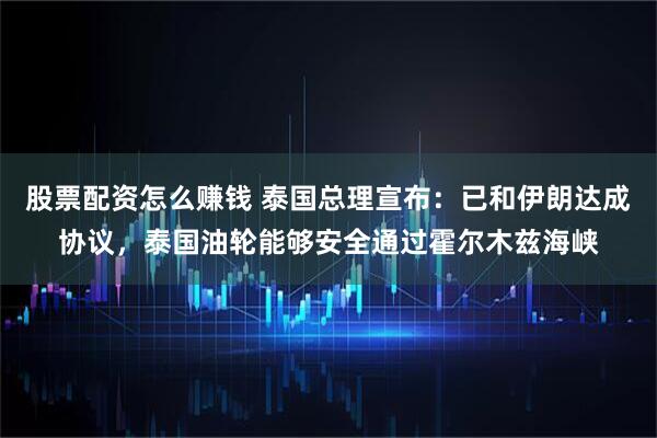 股票配资怎么赚钱 泰国总理宣布：已和伊朗达成协议，泰国油轮能够安全通过霍尔木兹海峡