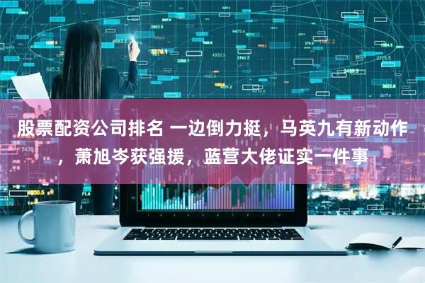 股票配资公司排名 一边倒力挺，马英九有新动作，萧旭岑获强援，蓝营大佬证实一件事