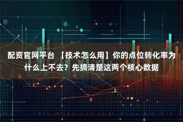 配资官网平台 【技术怎么用】你的点位转化率为什么上不去？先搞清楚这两个核心数据