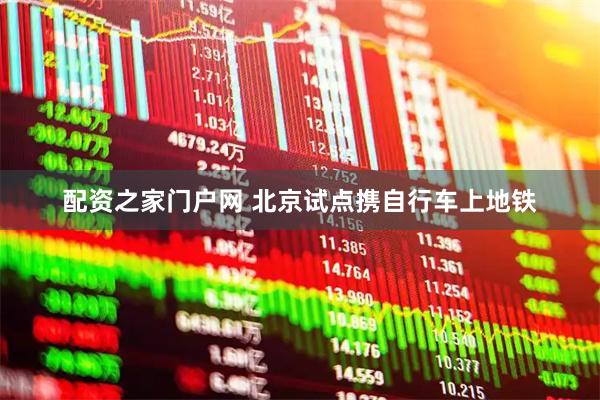 配资之家门户网 北京试点携自行车上地铁