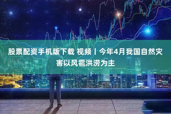 股票配资手机版下载 视频丨今年4月我国自然灾害以风雹洪涝为主