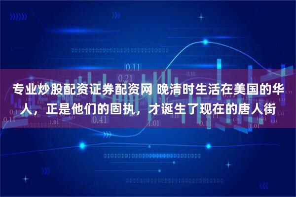 专业炒股配资证券配资网 晚清时生活在美国的华人，正是他们的固执，才诞生了现在的唐人街