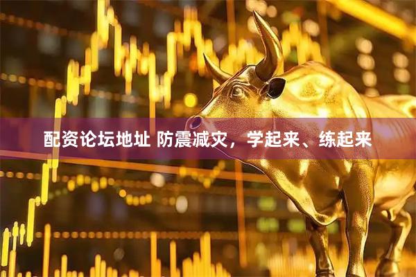配资论坛地址 防震减灾，学起来、练起来