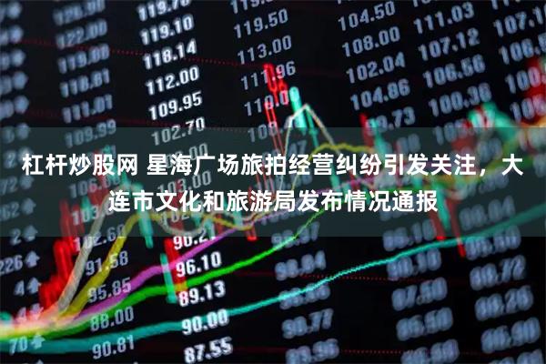 杠杆炒股网 星海广场旅拍经营纠纷引发关注，大连市文化和旅游局发布情况通报